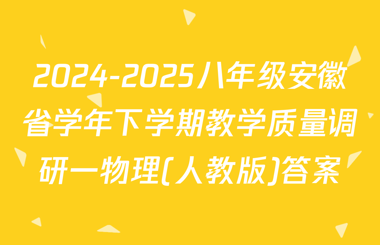 2024-2025八年级安徽省学年下学期教学质量调研一物理(人教版)答案