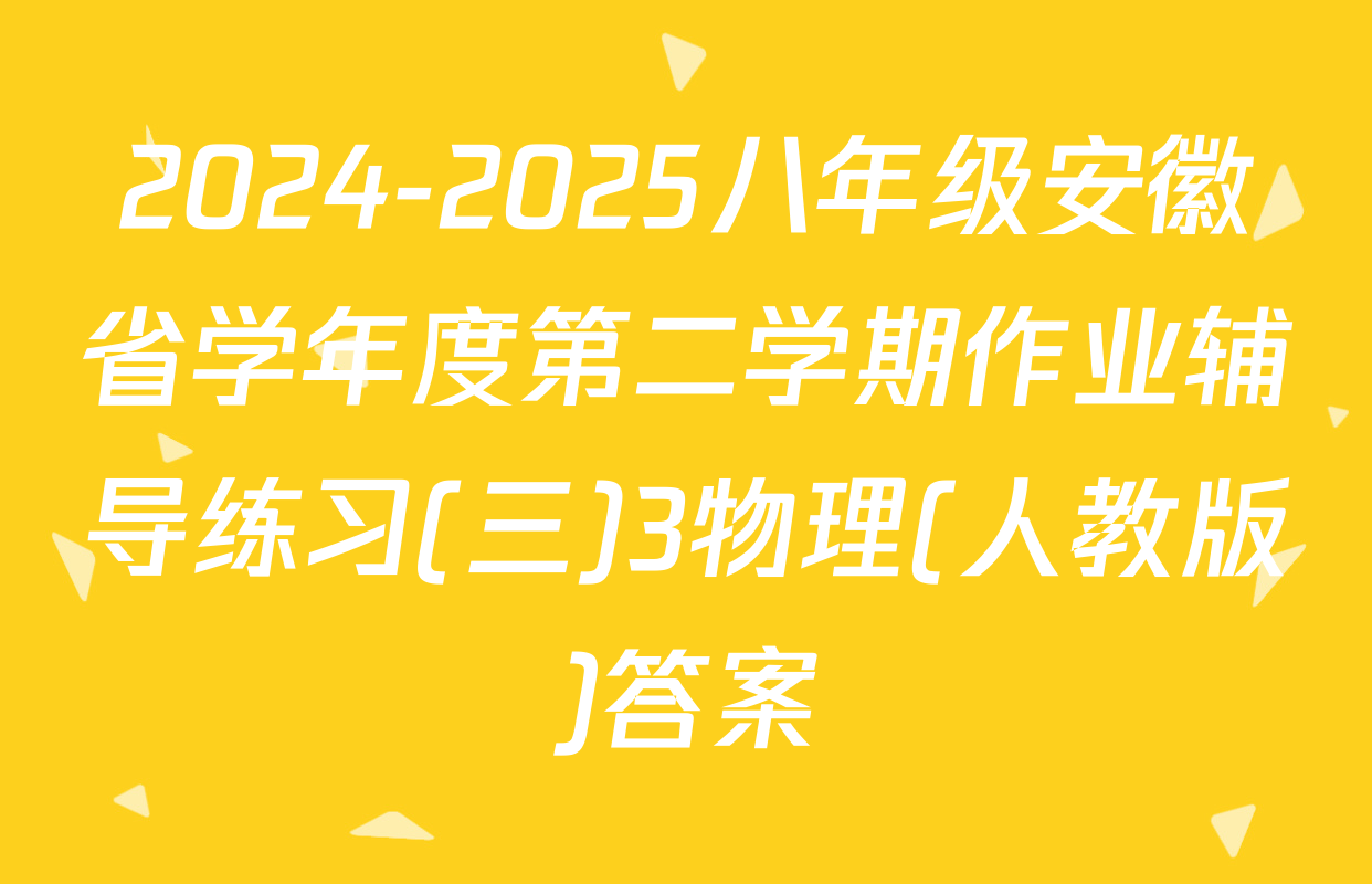 2024-2025八年级安徽省学年度第二学期作业辅导练习(三)3物理(人教版)答案
