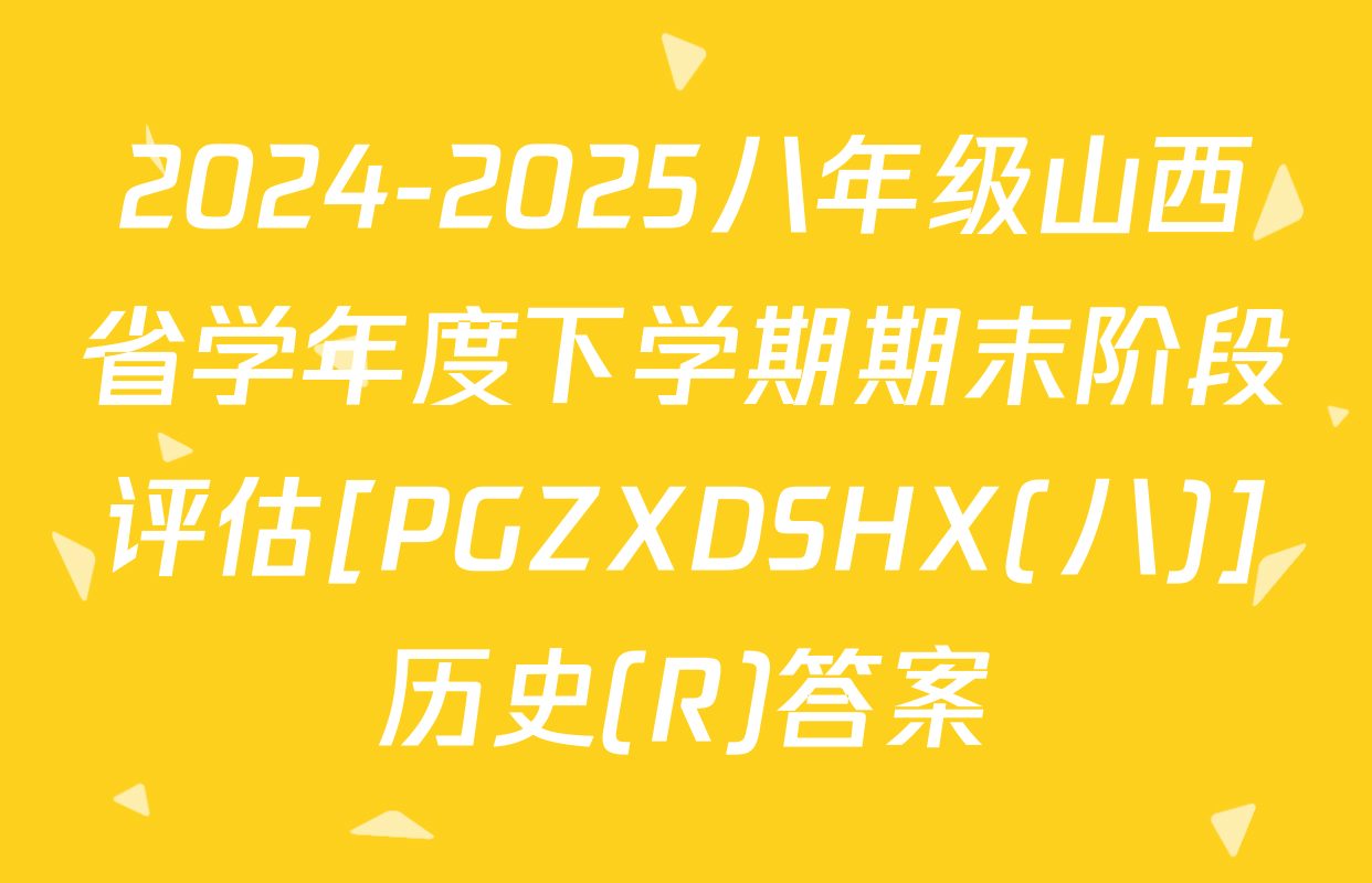 2024-2025八年级山西省学年度下学期期末阶段评估[PGZXDSHX(八)]历史(R)答案