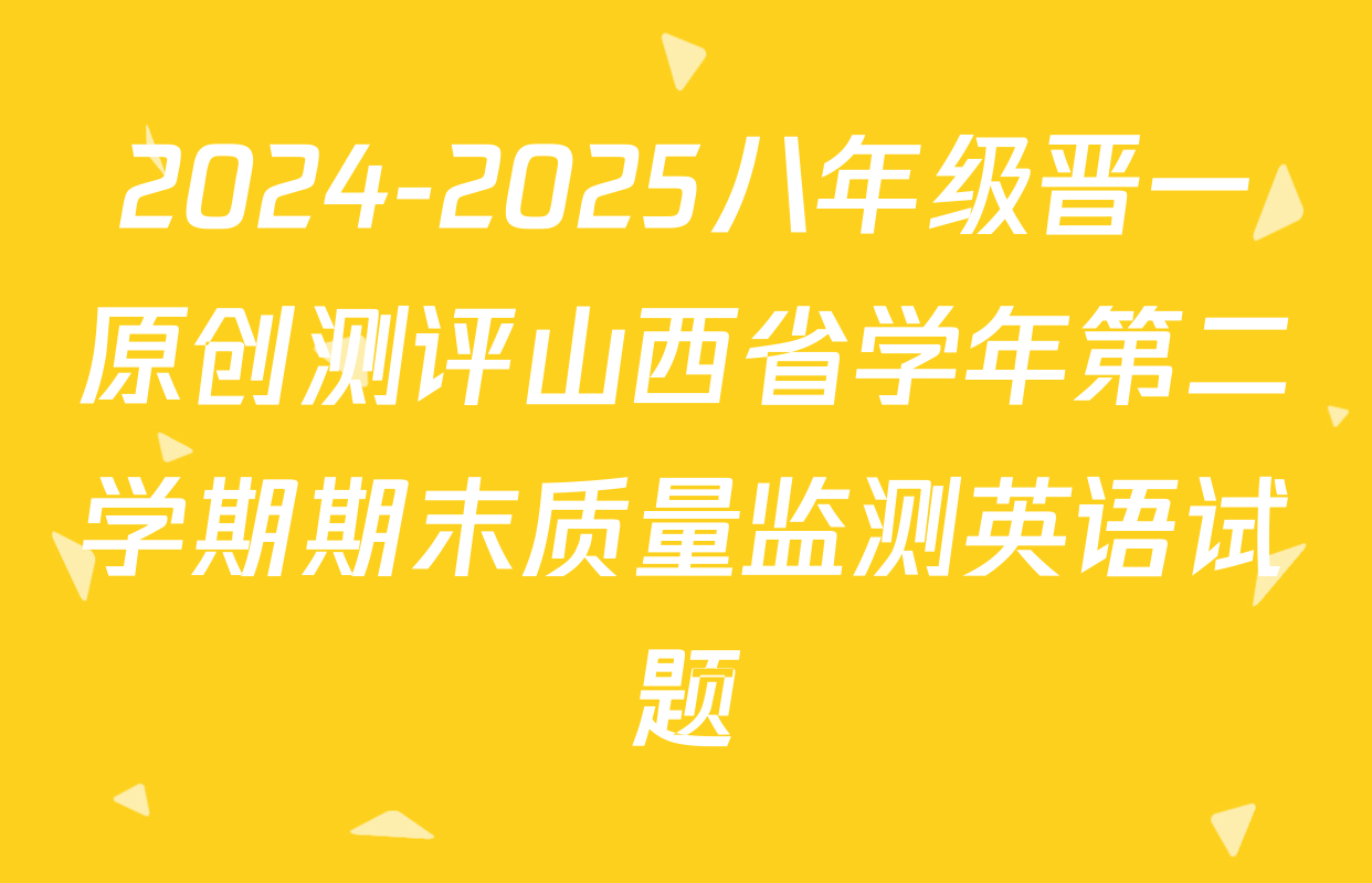 2024-2025八年级晋一原创测评山西省学年第二学期期末质量监测英语试题