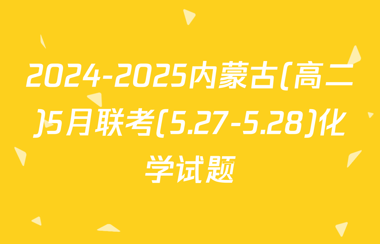 2024-2025内蒙古(高二)5月联考(5.27-5.28)化学试题