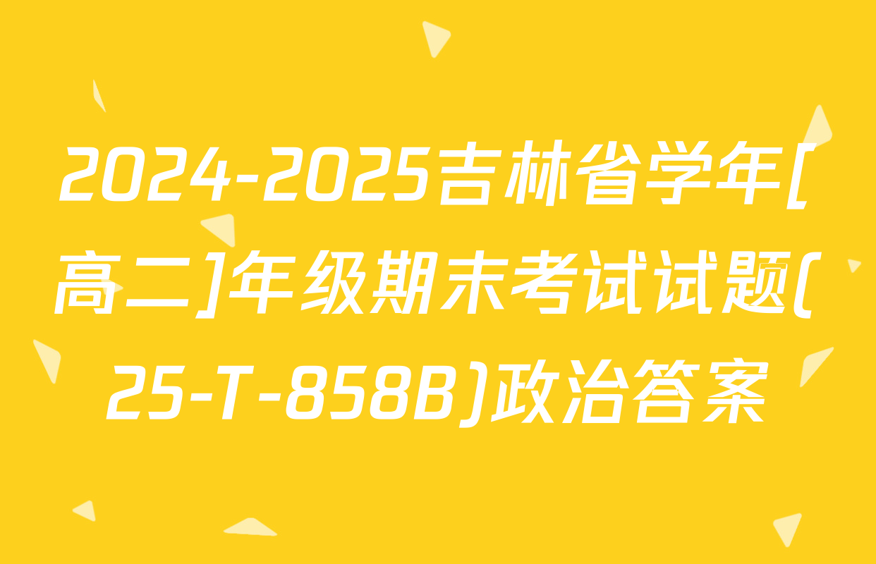 2024-2025吉林省学年[高二]年级期末考试试题(25-T-858B)政治答案