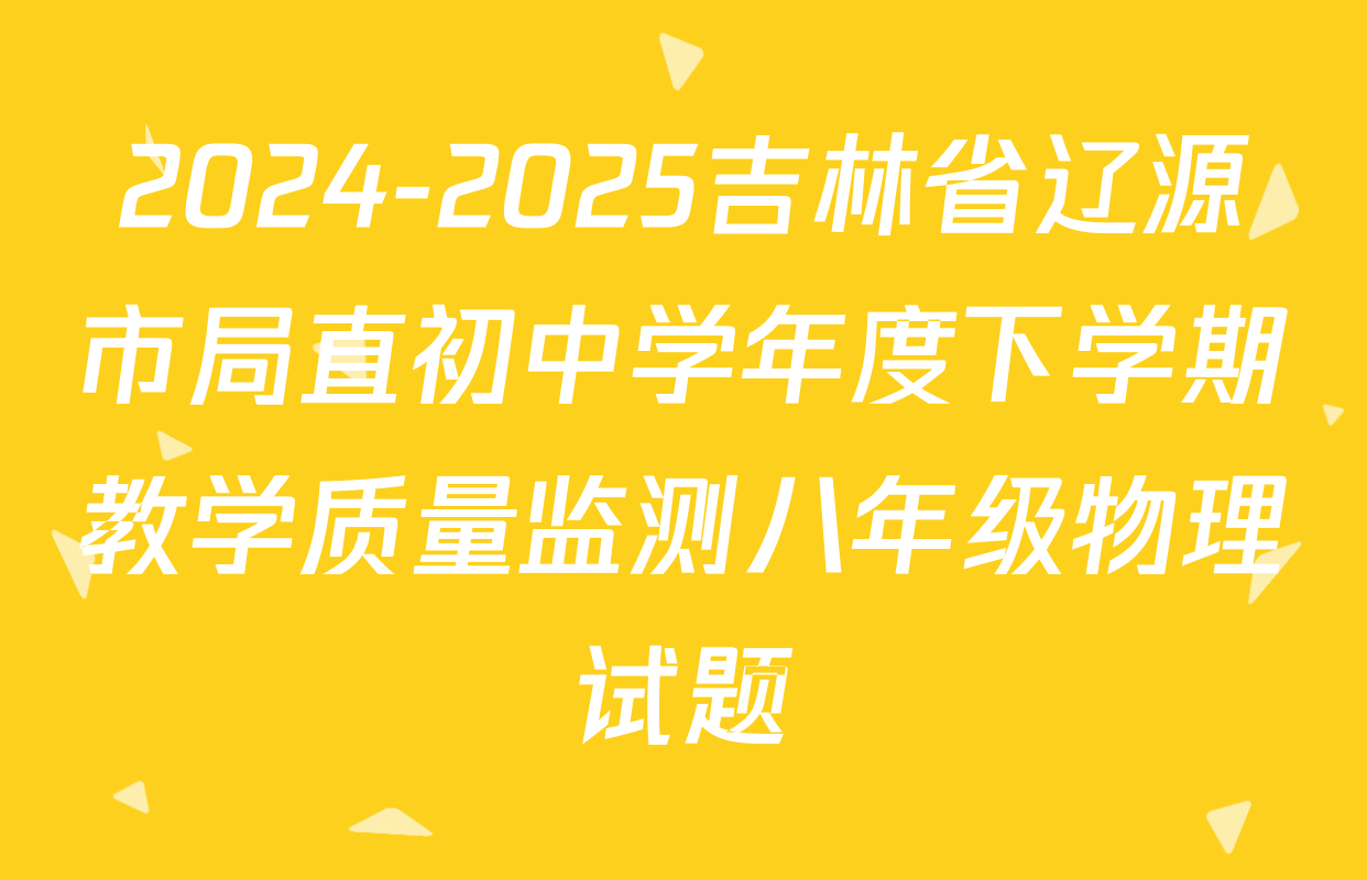 2024-2025吉林省辽源市局直初中学年度下学期教学质量监测八年级物理试题