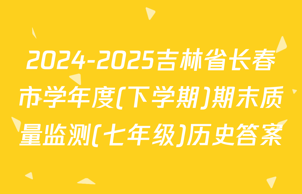2024-2025吉林省长春市学年度(下学期)期末质量监测(七年级)历史答案