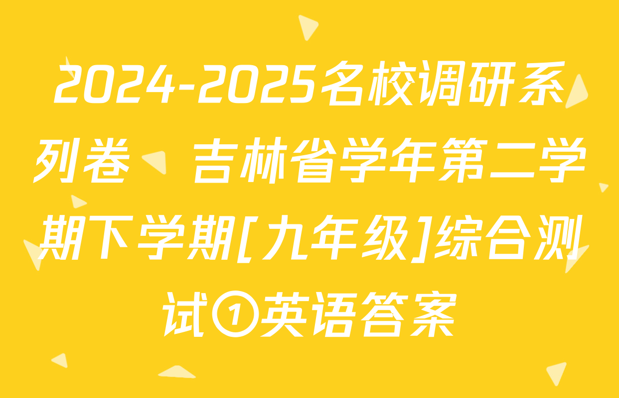 2024-2025名校调研系列卷•吉林省学年第二学期下学期[九年级]综合测试①英语答案