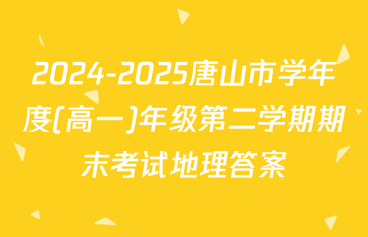 2024-2025唐山市学年度(高一)年级第二学期期末考试地理答案
