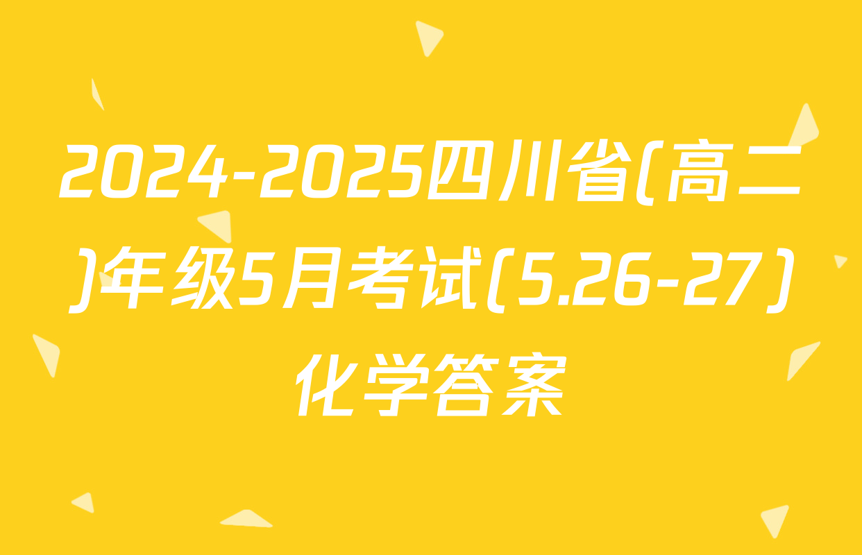 2024-2025四川省(高二)年级5月考试(5.26-27)化学答案