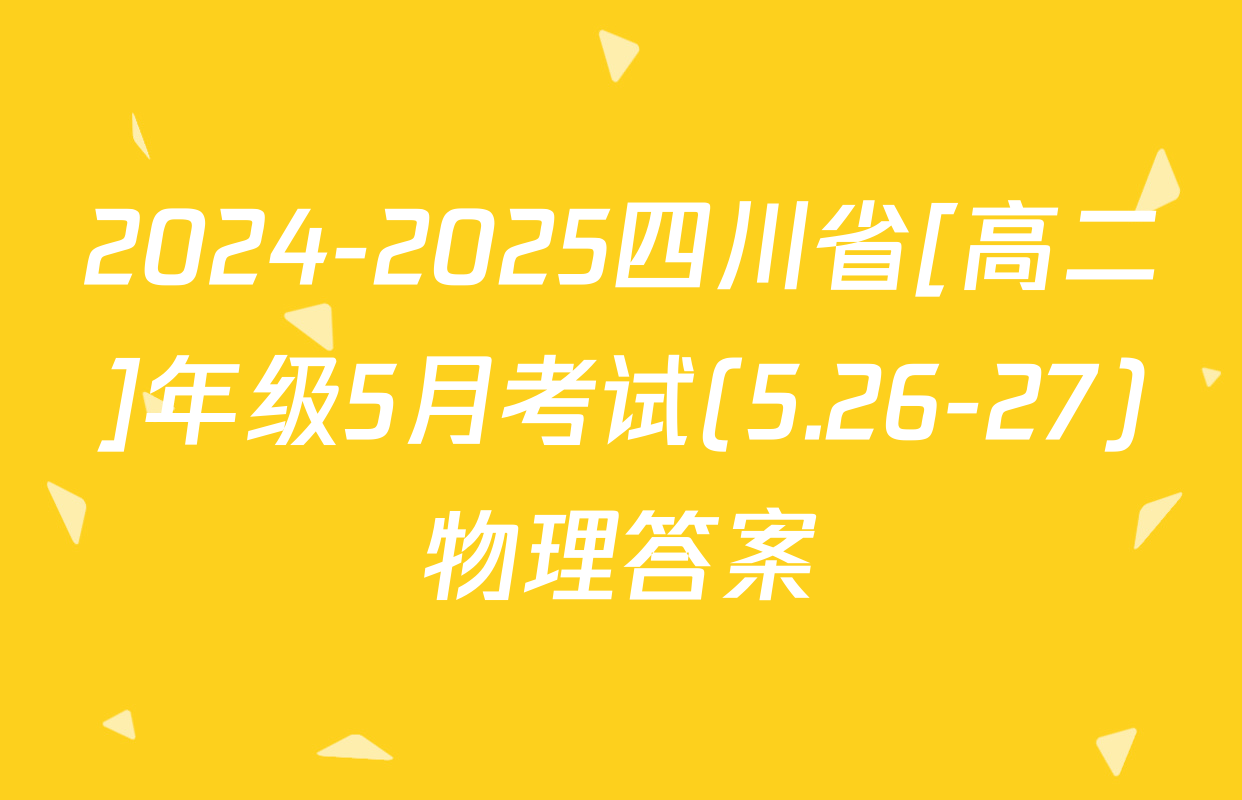 2024-2025四川省[高二]年级5月考试(5.26-27)物理答案