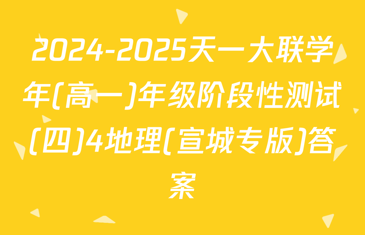 2024-2025天一大联学年(高一)年级阶段性测试(四)4地理(宣城专版)答案