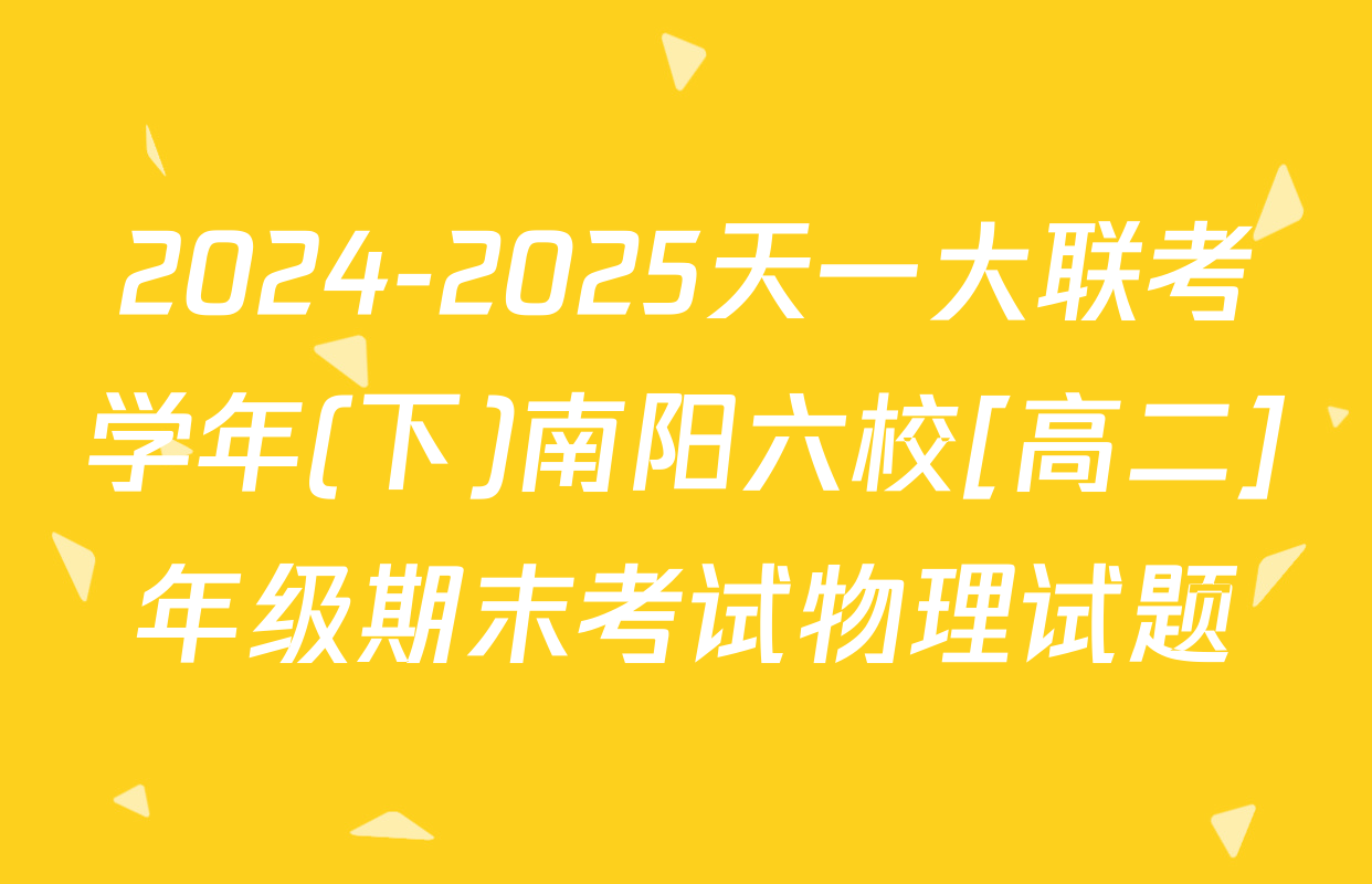 2024-2025天一大联考学年(下)南阳六校[高二]年级期末考试物理试题