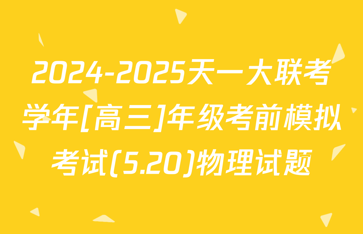 2024-2025天一大联考学年[高三]年级考前模拟考试(5.20)物理试题