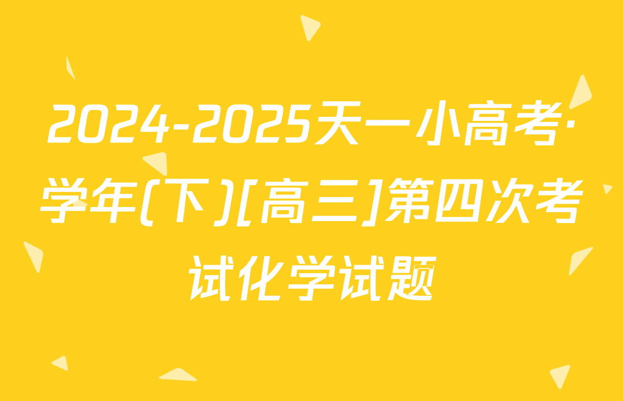 2024-2025天一小高考·学年(下)[高三]第四次考试化学试题