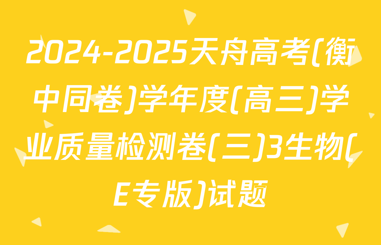 2024-2025天舟高考(衡中同卷)学年度(高三)学业质量检测卷(三)3生物(E专版)试题