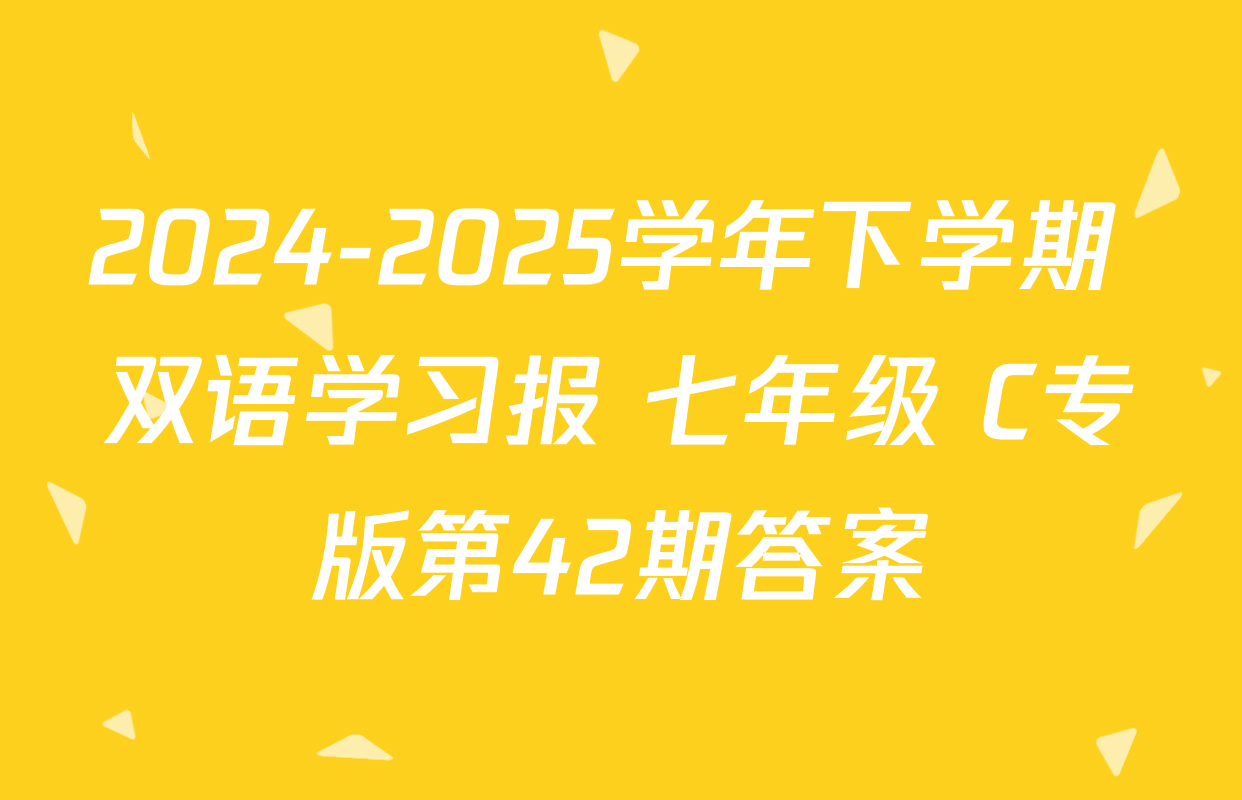 2024-2025学年下学期 双语学习报 七年级 C专版第42期答案