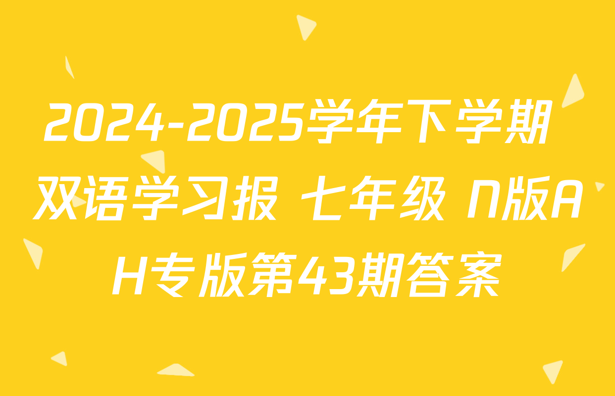 2024-2025学年下学期 双语学习报 七年级 N版AH专版第43期答案