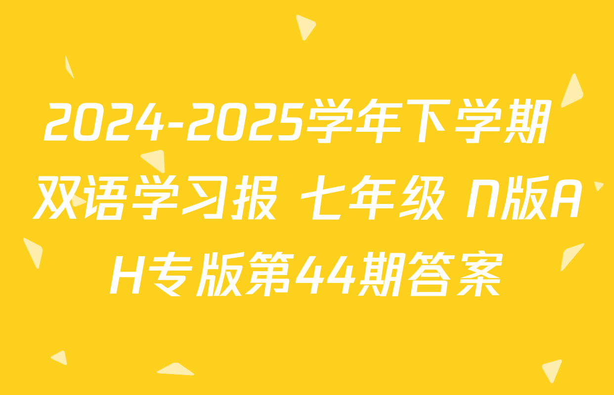 2024-2025学年下学期 双语学习报 七年级 N版AH专版第44期答案
