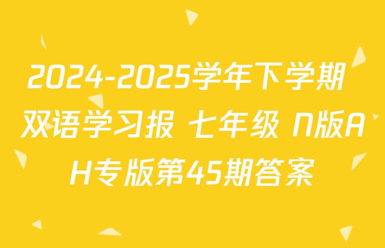 2024-2025学年下学期 双语学习报 七年级 N版AH专版第45期答案