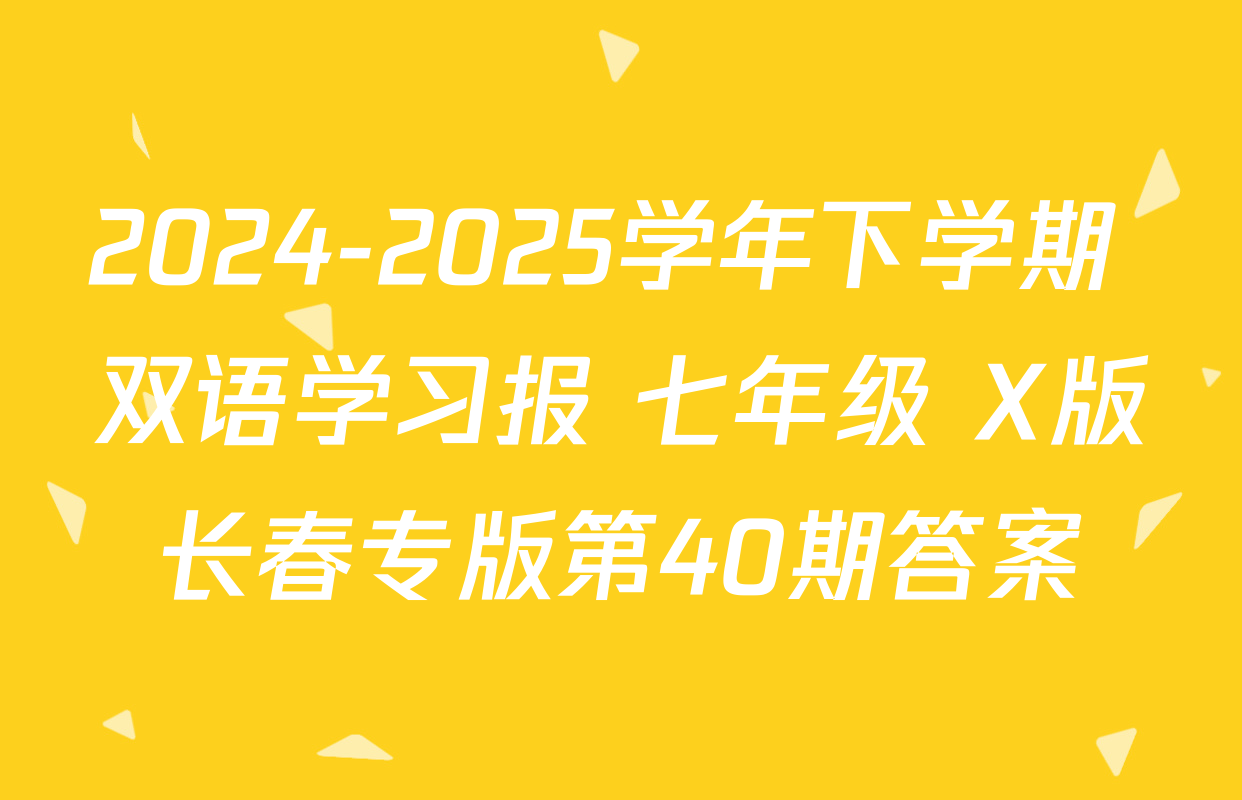 2024-2025学年下学期 双语学习报 七年级 X版长春专版第40期答案
