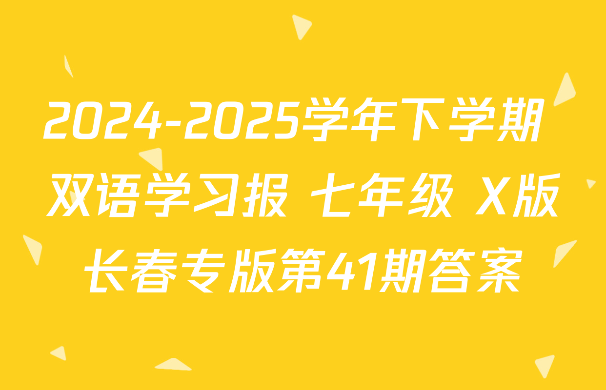 2024-2025学年下学期 双语学习报 七年级 X版长春专版第41期答案
