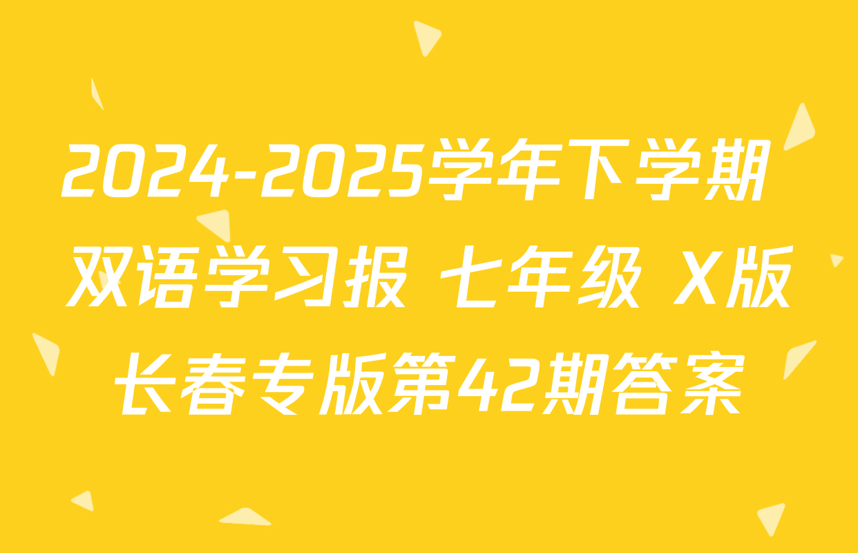 2024-2025学年下学期 双语学习报 七年级 X版长春专版第42期答案