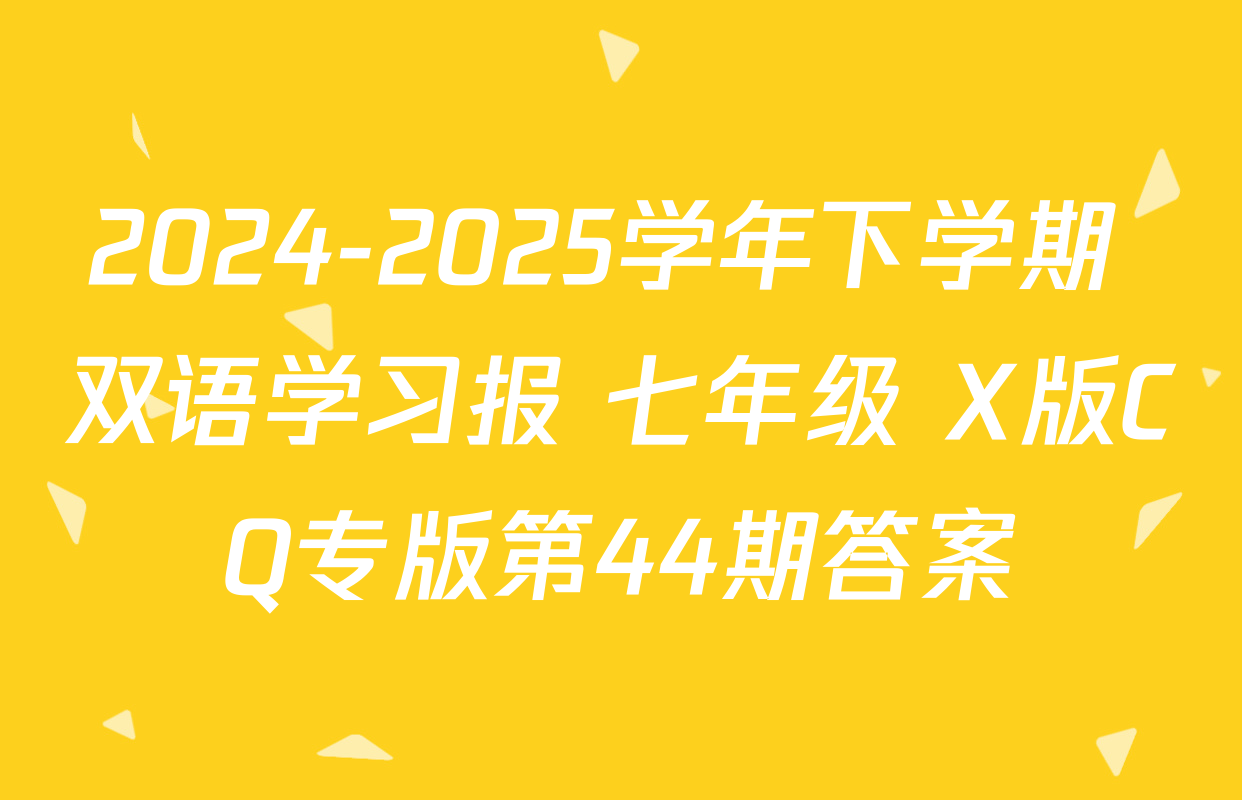 2024-2025学年下学期 双语学习报 七年级 X版CQ专版第44期答案