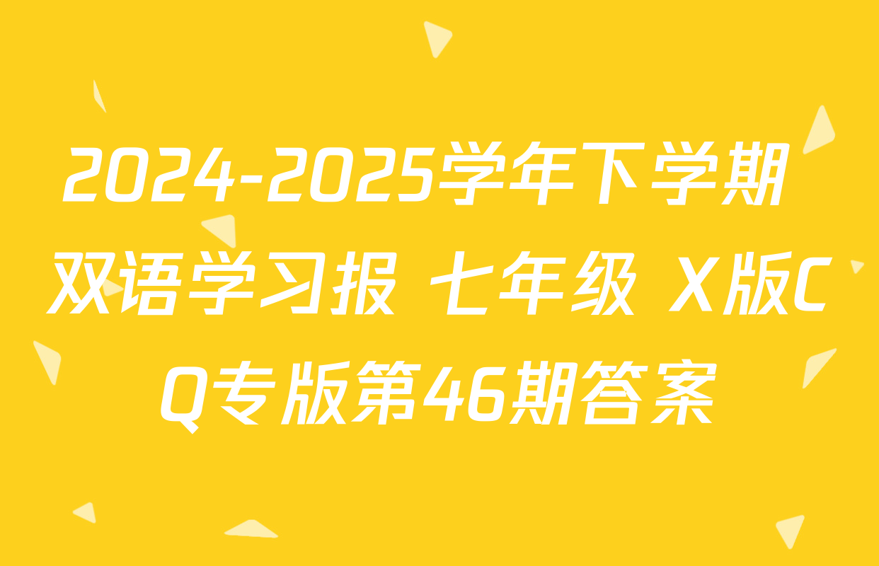 2024-2025学年下学期 双语学习报 七年级 X版CQ专版第46期答案