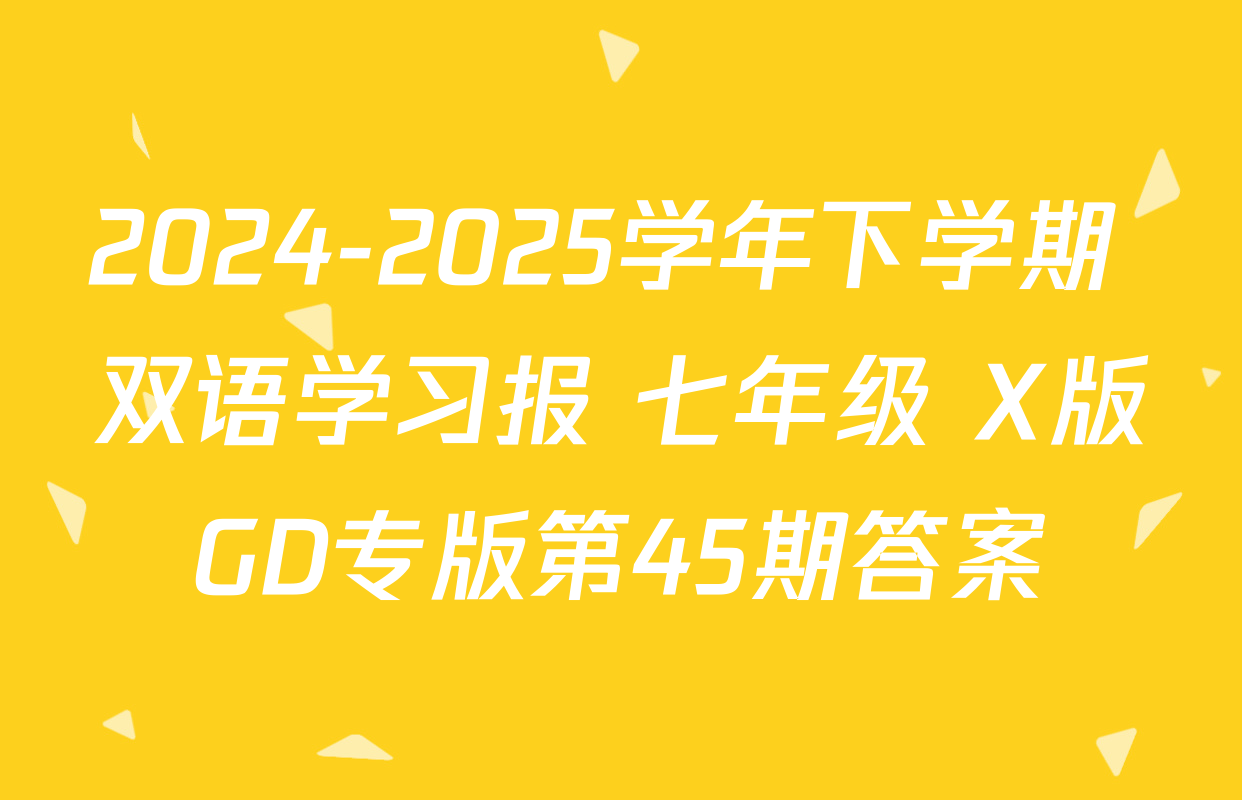 2024-2025学年下学期 双语学习报 七年级 X版GD专版第45期答案