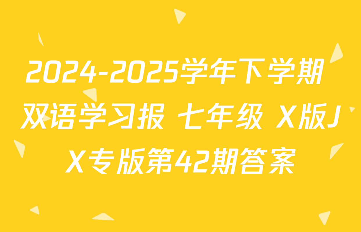 2024-2025学年下学期 双语学习报 七年级 X版JX专版第42期答案