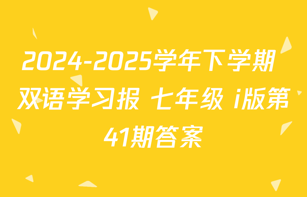 2024-2025学年下学期 双语学习报 七年级 i版第41期答案