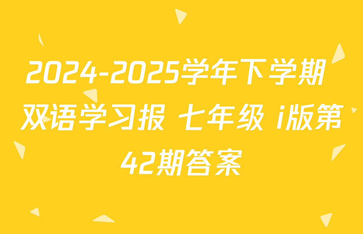 2024-2025学年下学期 双语学习报 七年级 i版第42期答案