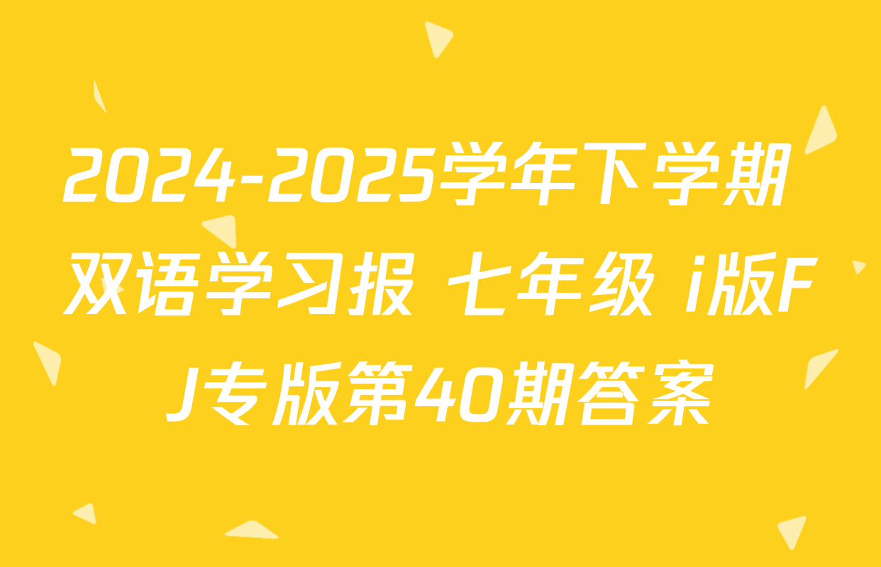 2024-2025学年下学期 双语学习报 七年级 i版FJ专版第40期答案