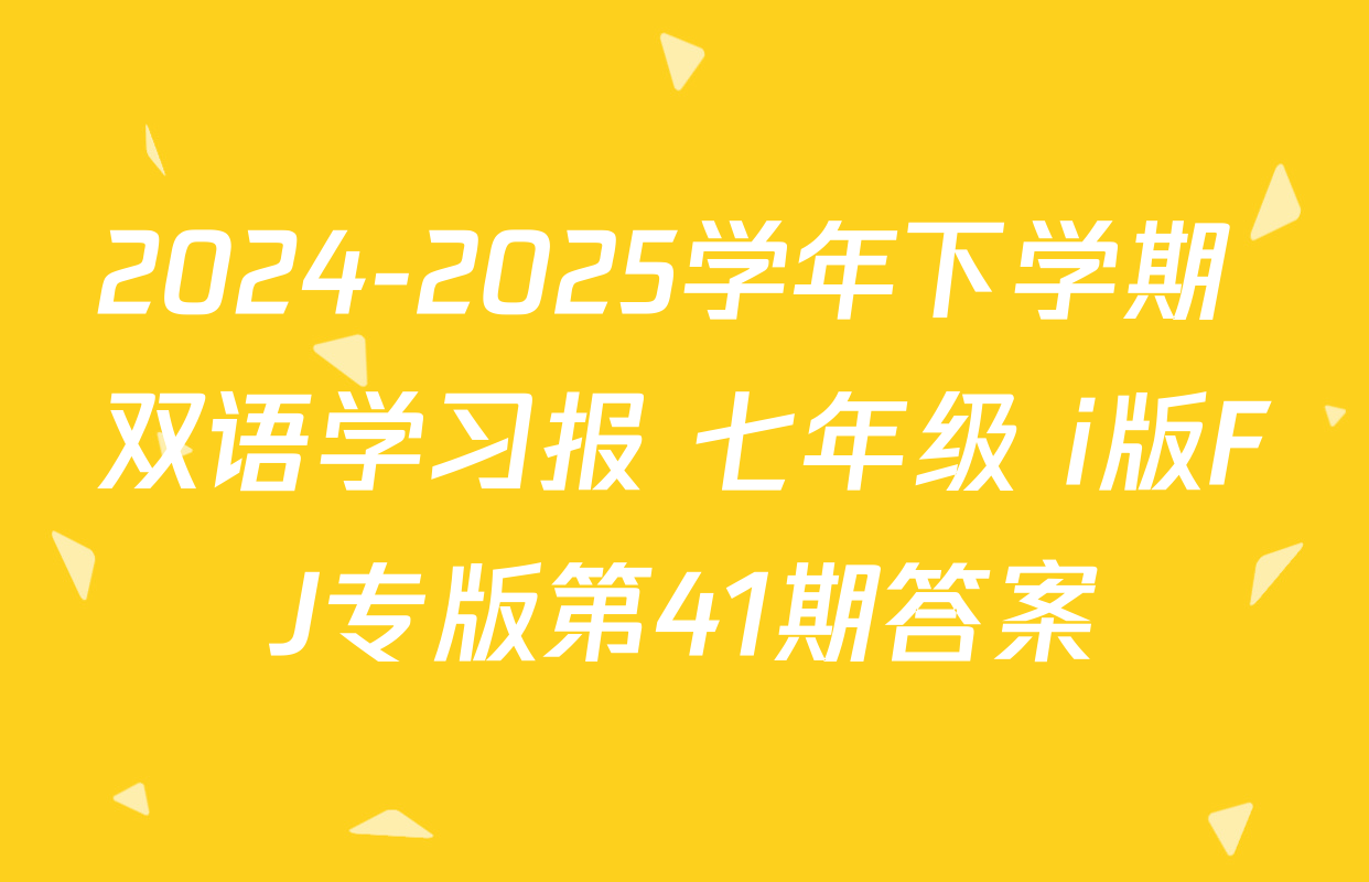 2024-2025学年下学期 双语学习报 七年级 i版FJ专版第41期答案