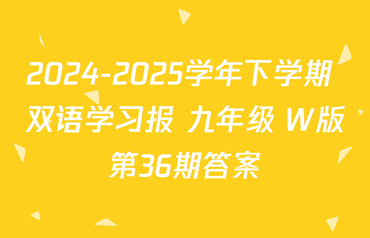2024-2025学年下学期 双语学习报 九年级 W版第36期答案