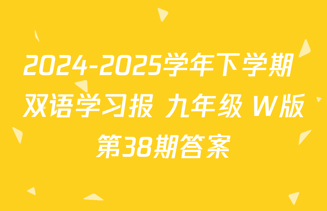 2024-2025学年下学期 双语学习报 九年级 W版第38期答案