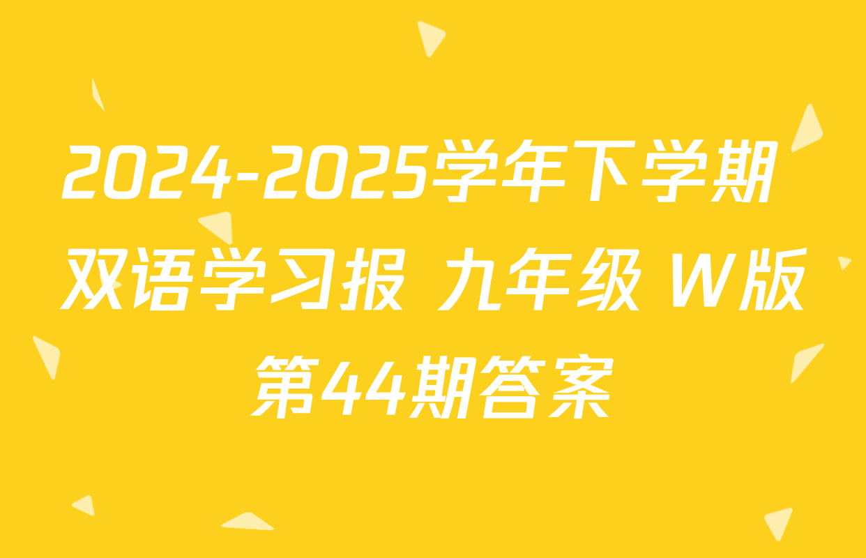 2024-2025学年下学期 双语学习报 九年级 W版第44期答案