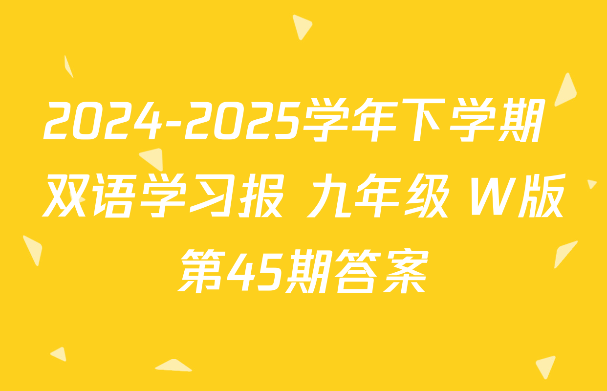 2024-2025学年下学期 双语学习报 九年级 W版第45期答案