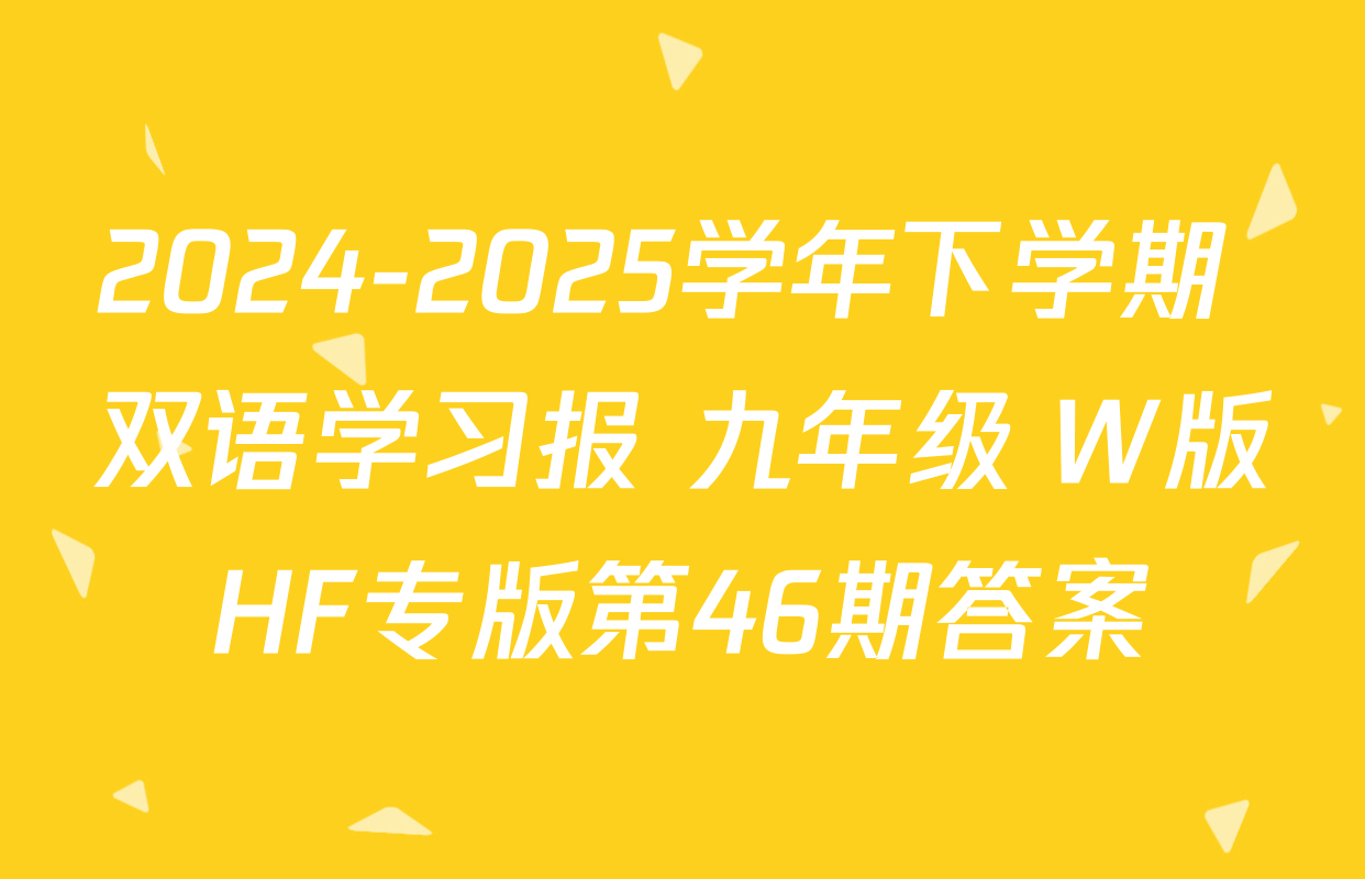 2024-2025学年下学期 双语学习报 九年级 W版HF专版第46期答案