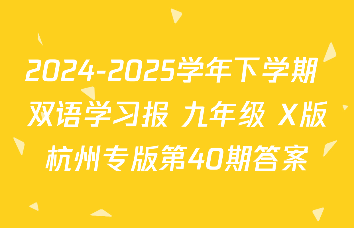 2024-2025学年下学期 双语学习报 九年级 X版杭州专版第40期答案