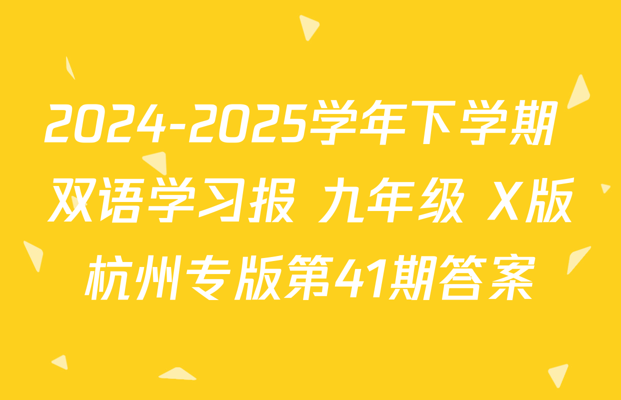 2024-2025学年下学期 双语学习报 九年级 X版杭州专版第41期答案