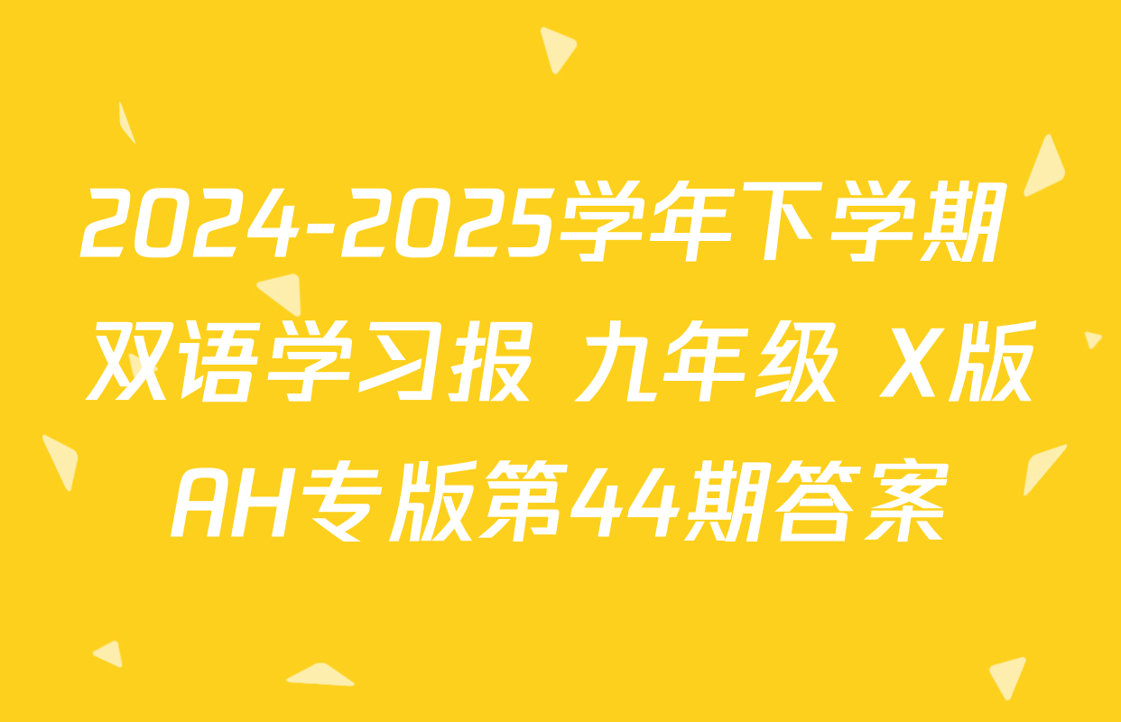 2024-2025学年下学期 双语学习报 九年级 X版AH专版第44期答案