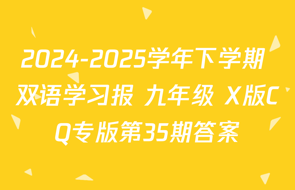 2024-2025学年下学期 双语学习报 九年级 X版CQ专版第35期答案