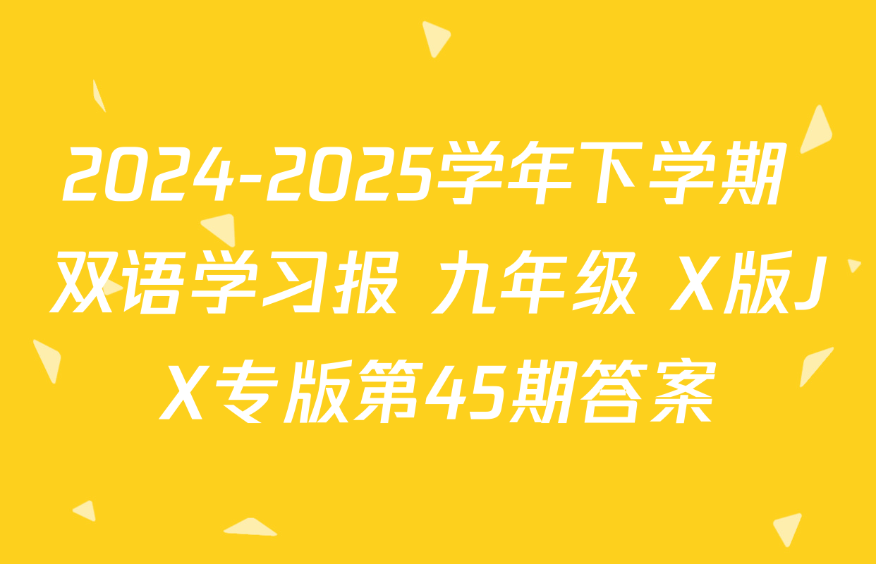 2024-2025学年下学期 双语学习报 九年级 X版JX专版第45期答案