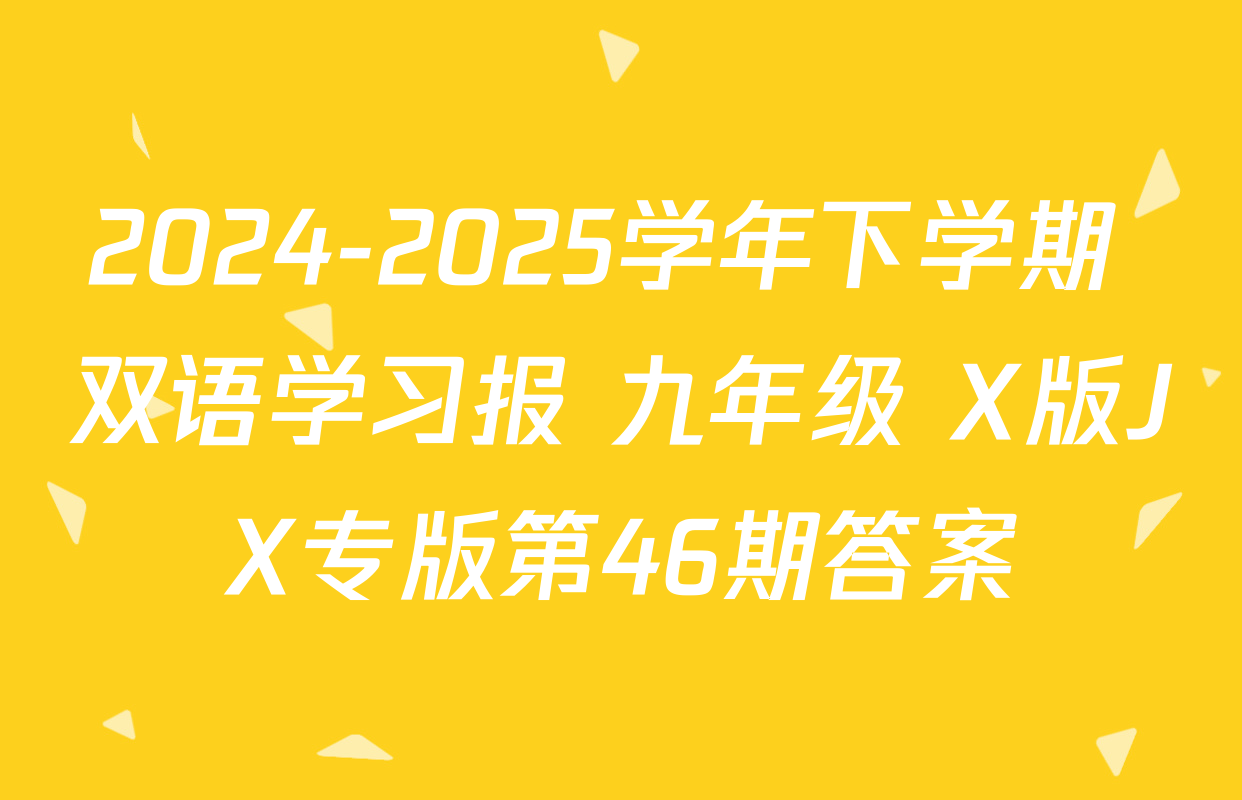 2024-2025学年下学期 双语学习报 九年级 X版JX专版第46期答案