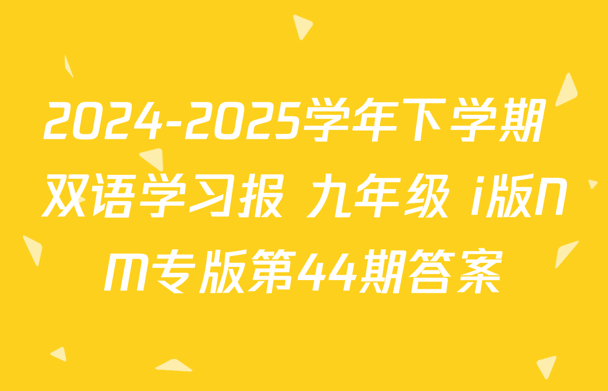 2024-2025学年下学期 双语学习报 九年级 i版NM专版第44期答案