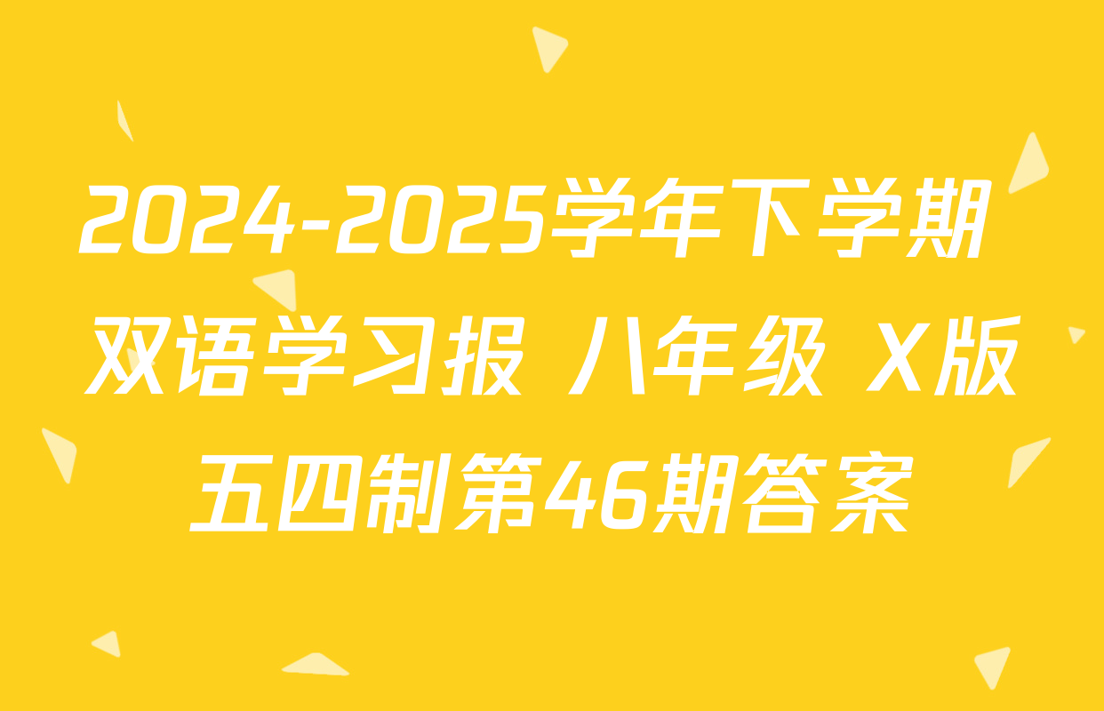 2024-2025学年下学期 双语学习报 八年级 X版五四制第46期答案