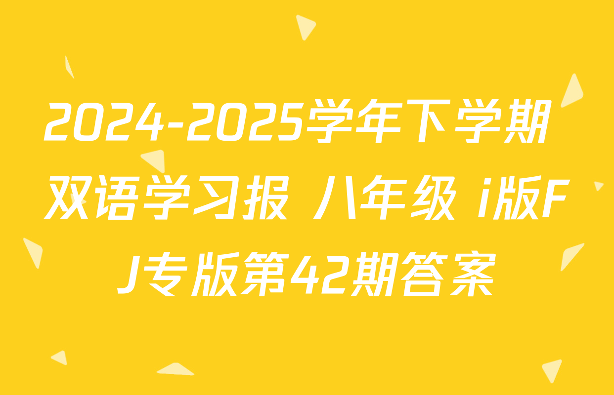2024-2025学年下学期 双语学习报 八年级 i版FJ专版第42期答案