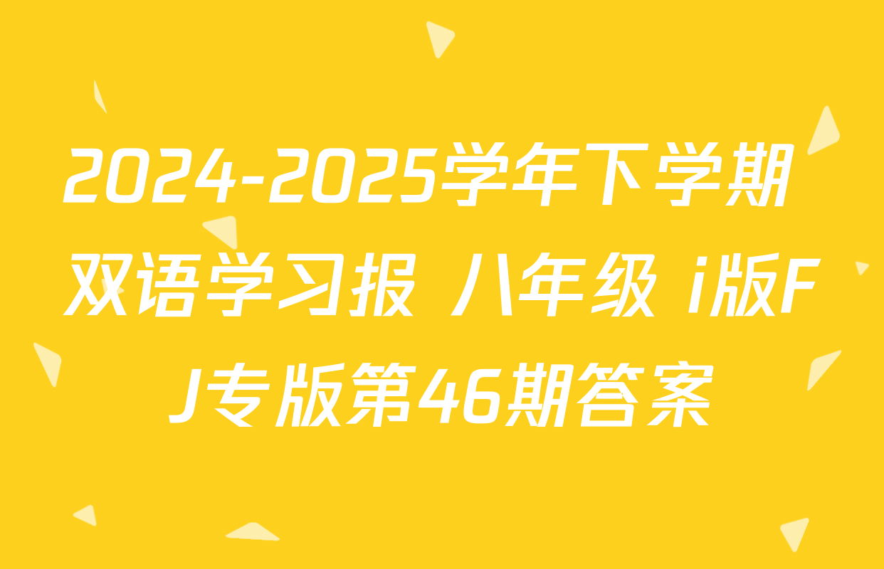 2024-2025学年下学期 双语学习报 八年级 i版FJ专版第46期答案