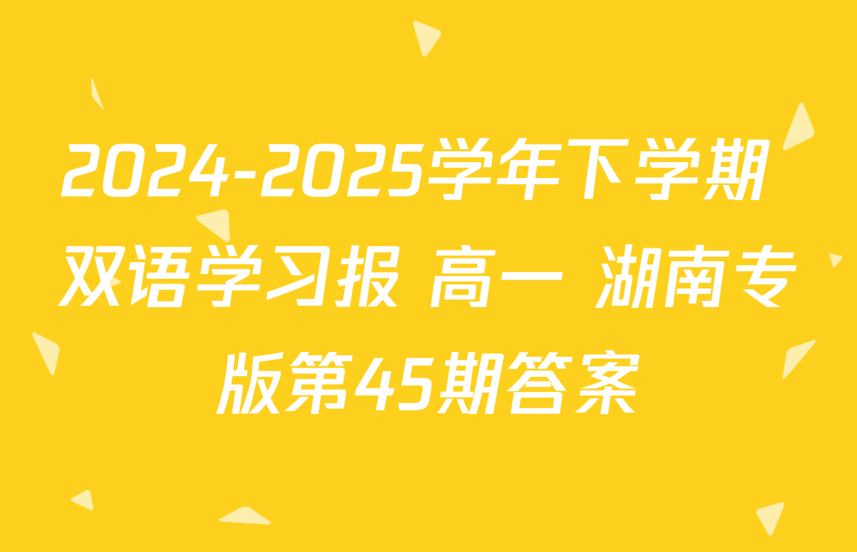 2024-2025学年下学期 双语学习报 高一 湖南专版第45期答案