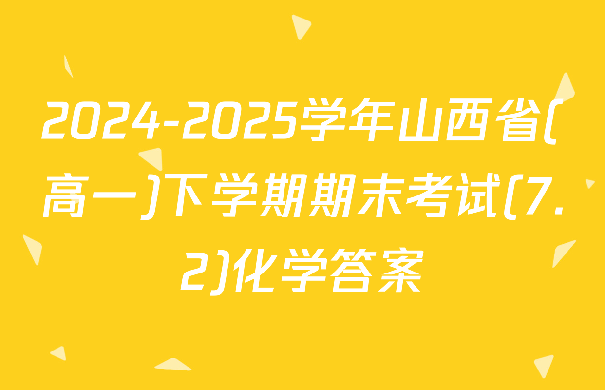 2024-2025学年山西省(高一)下学期期末考试(7.2)化学答案