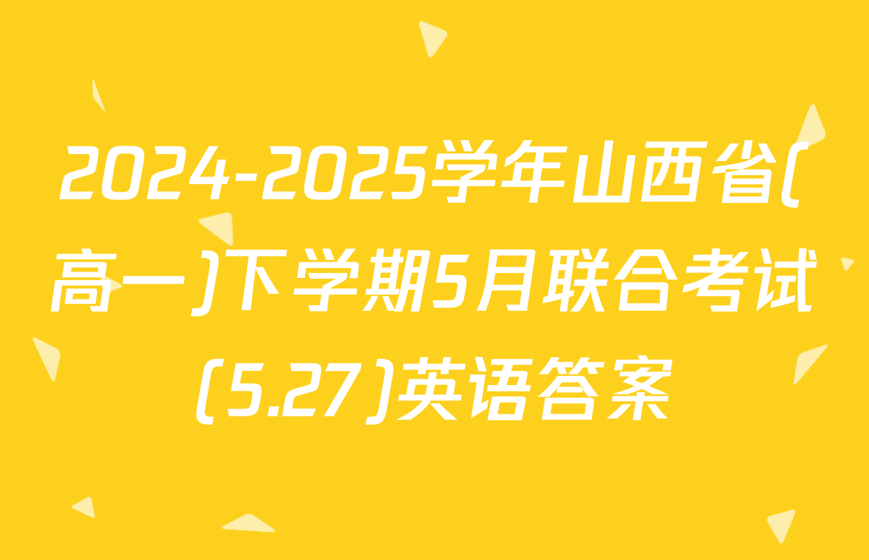 2024-2025学年山西省(高一)下学期5月联合考试(5.27)英语答案